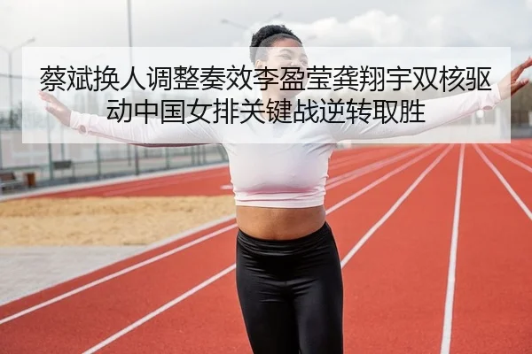 蔡斌换人调整奏效李盈莹龚翔宇双核驱动中国女排关键战逆转取胜