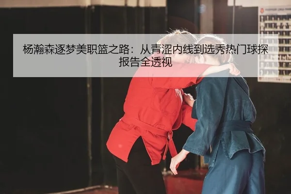 杨瀚森逐梦美职篮之路：从青涩内线到选秀热门球探报告全透视